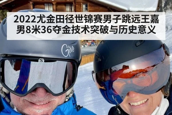 2022尤金田径世锦赛男子跳远王嘉男8米36夺金技术突破与历史意义