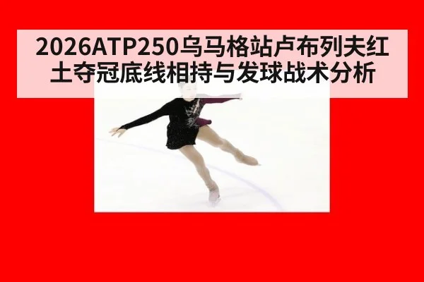 2026ATP250乌马格站卢布列夫红土夺冠底线相持与发球战术分析