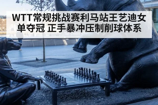 WTT常规挑战赛利马站王艺迪女单夺冠 正手暴冲压制削球体系