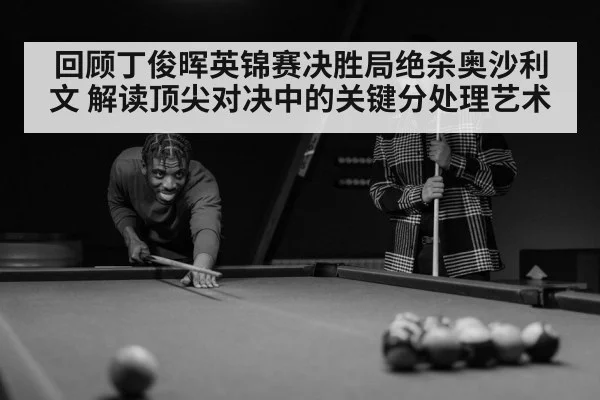 回顾丁俊晖英锦赛决胜局绝杀奥沙利文 解读顶尖对决中的关键分处理艺术