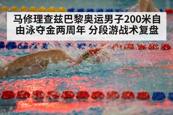 马修理查兹巴黎奥运男子200米自由泳夺金两周年 分段游战术复盘